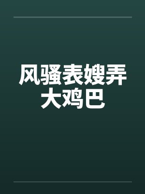 风骚表嫂弄大鸡巴